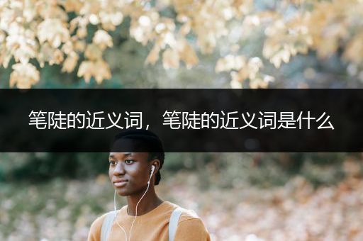 笔陡的近义词，笔陡的近义词是什么